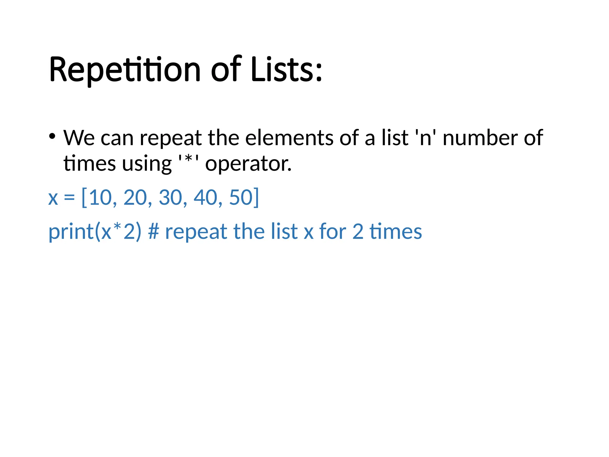 Repetition of Lists:
• We can repeat the elements of a list 'n' number of
times using '*' operator.
x = [10, 20, 30, 40, 50]
print(x*2) # repeat the list x for 2 times
 