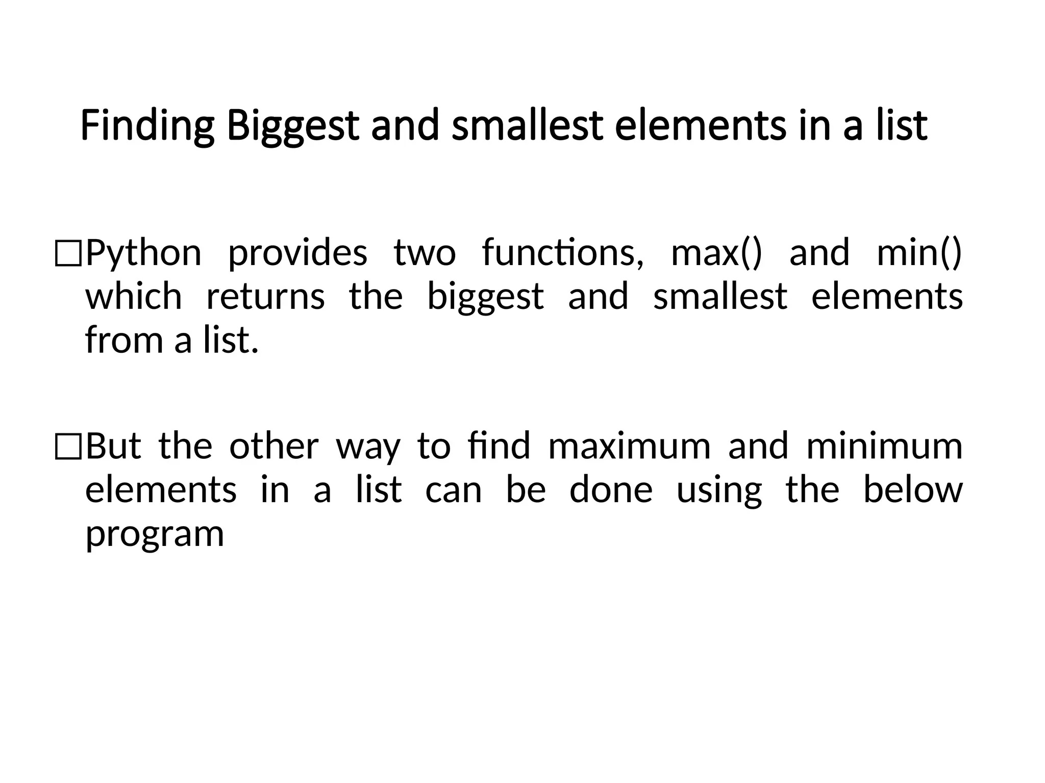 Finding Biggest and smallest elements in a list
◻Python provides two functions, max() and min()
which returns the biggest and smallest elements
from a list.
◻But the other way to find maximum and minimum
elements in a list can be done using the below
program
 