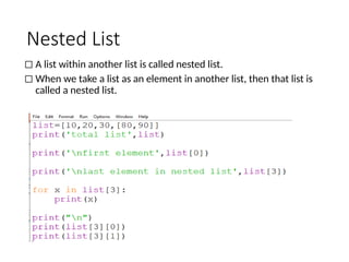 Nested List
◻ A list within another list is called nested list.
◻ When we take a list as an element in another list, then that list is
called a nested list.
 