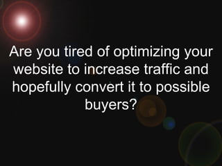 Are you tired of optimizing your website to increase traffic and hopefully convert it to possible buyers? 