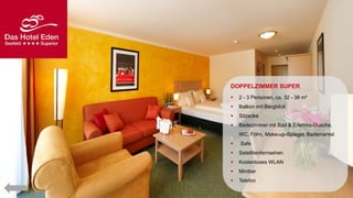 DOPPELZIMMER SUPER


2 - 3 Personen, ca. 32 - 38 m²



Balkon mit Bergblick



Sitzecke



Badezimmer mit Bad & Erlebnis-Dusche,
WC, Föhn, Make-up-Spiegel, Bademantel



Safe



Satellitenfernsehen



Kostenloses WLAN



Minibar



Telefon

 