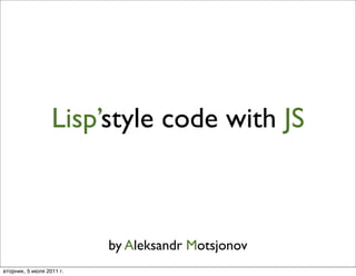Lisp’style code with JS
                  Lisp’



                          by Aleksandr Motsjonov
вторник, 5 июля 2011 г.
 