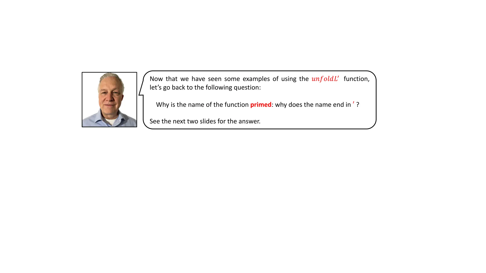 Now that we have seen some examples of using the 𝑢𝑛𝑓𝑜𝑙𝑑𝐿!
function,
let’s go back to the following question:
Why is the name of the function primed: why does the name end in ′ ?
See the next two slides for the answer.
 