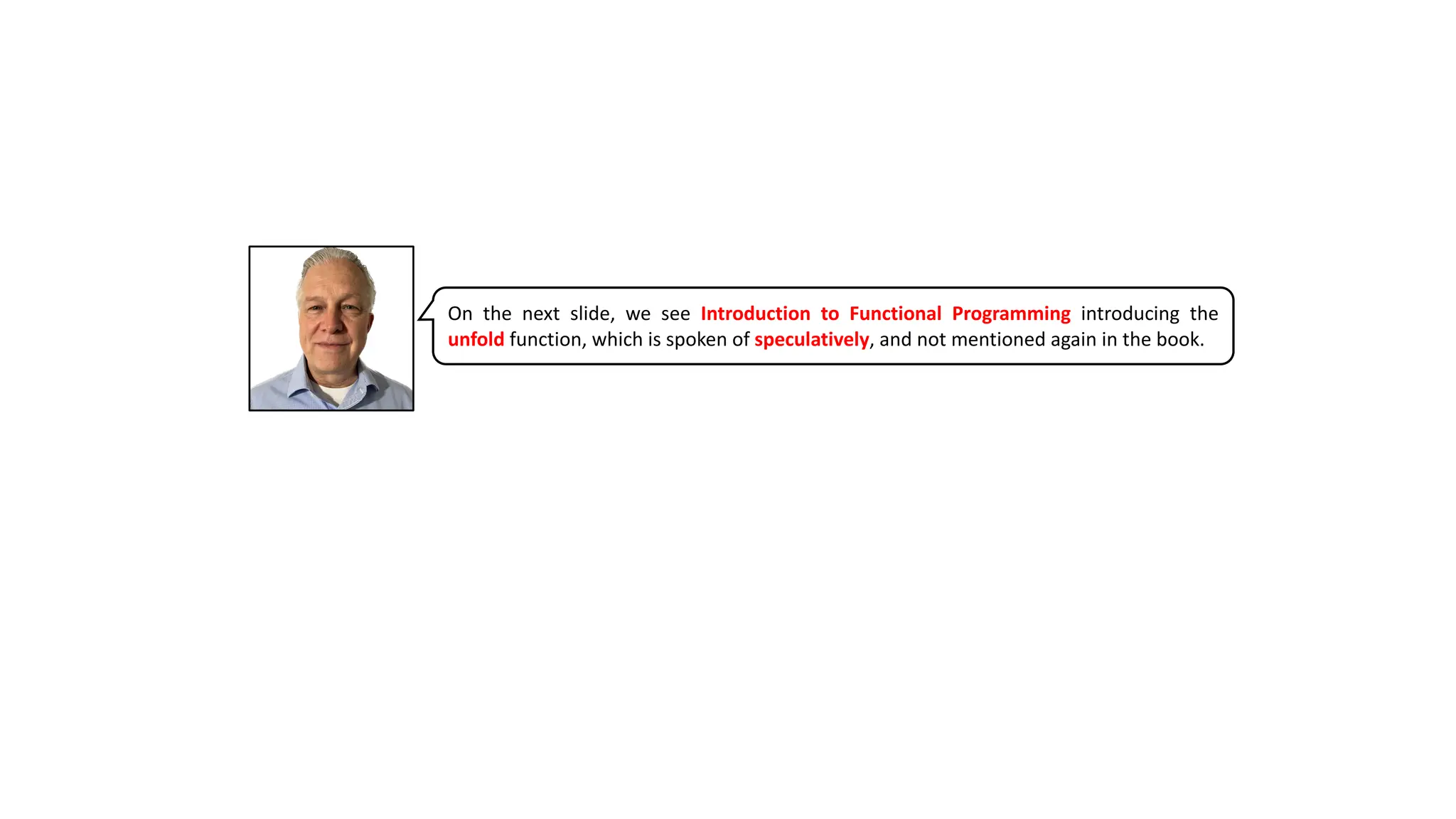 On the next slide, we see Introduction to Functional Programming introducing the
unfold function, which is spoken of speculatively, and not mentioned again in the book.
 