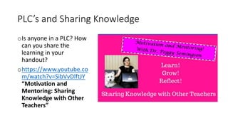 PLC’s and Sharing Knowledge
oIs anyone in a PLC? How
can you share the
learning in your
handout?
ohttps://www.youtube.co
m/watch?v=SibVvDlftJY
“Motivation and
Mentoring: Sharing
Knowledge with Other
Teachers”
 