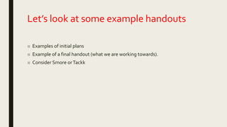 Let’s look at some example handouts
■ Examples of initial plans
■ Example of a final handout (what we are working towards).
■ Consider Smore orTackk
 