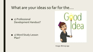 What are your ideas so far for the….
■ 1) Professional
Development Handout?
■ 2)Word Study Lesson
Plan?
Image: Bitmoji app
 