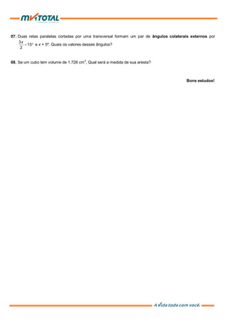07. Duas retas paralelas cortadas por uma transversal formam um par de ângulos colaterais externos por
3
15
2
x
e x + 5º. Quais os valores desses ângulos?
08. Se um cubo tem volume de 1.728 cm3
, Qual será a medida de sua aresta?
Bons estudos!
 