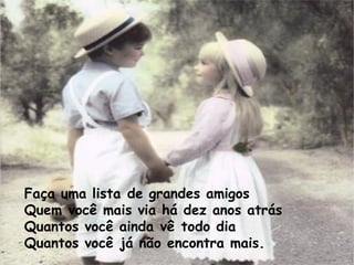 Faça uma lista de grandes amigos  Quem você mais via há dez anos atrás  Quantos você ainda vê todo dia Quantos você já não encontra mais. 