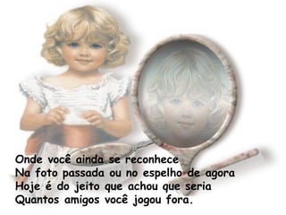 Onde você ainda se reconhece Na foto passada ou no espelho de agora  Hoje é do jeito que achou que seria  Quantos amigos você jogou fora. 