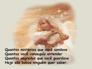 Quantos mistérios que você sondava Quantos você conseguiu entender  Quantos segredos que você guardava  Hoje são bobos ninguém quer saber. 