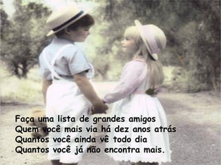 Faça uma lista de grandes amigos Quem você mais via há dez anos atrás  Quantos você ainda vê todo dia Quantos você já não encontra mais. 