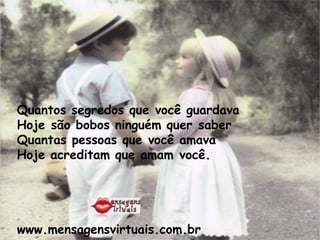 Quantos segredos que você guardava Hoje são bobos ninguém quer saber  Quantas pessoas que você amava Hoje acreditam que amam você. www.mensagensvirtuais.com.br 