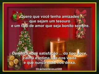 Quero que você tenha amizades  que sejam um tesouro  e um tipo de amor que seja bonito sempre. Desejo a você satisfação ... do tipo doce,  calma e íntima que nos visita  e que nunca mais nos deixa.  