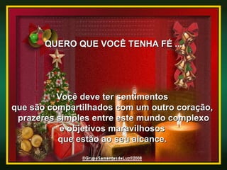 QUERO QUE VOCÊ TENHA FÉ ... Você deve ter sentimentos  que são compartilhados com um outro coração,  prazeres simples entre este mundo complexo e objetivos maravilhosos  que estão ao seu alcance.  