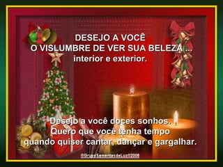 DESEJO A VOCÊ  O VISLUMBRE DE VER SUA BELEZA ... interior e exterior.  Desejo a você doces sonhos.  Quero que você tenha tempo  quando quiser cantar, dançar e gargalhar.  