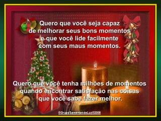 Quero que você seja capaz  de melhorar seus bons momentos  e que você lide facilmente  com seus maus momentos.  Quero que você tenha milhões de momentos  quando encontrar satisfação nas coisas  que você sabe fazer melhor. 