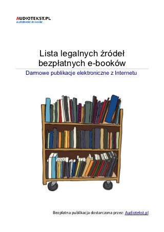 Lista legalnych źródeł
    bezpłatnych e-booków
Darmowe publikacje elektroniczne z Internetu




          Bezpłatna publikacja dostarczona przez: Audiotekst.pl
 