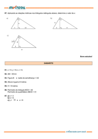 07. Aplicando as relações métricas nos triângulos retângulos abaixo, determine o valor de x:
Bons estudos!
GABARITO
01. x = 6, y = 6 e z = 8.
02. AB = 36 km
03. Figura B e razão de semelhança = 3/2
04. Altura é igual a 8 metros
05. H = 9 metros
06. Perímetro do triângulo BCD = 45
Perímetro do quadrilátero ABCD = 51
07. a) n = 3
b) b = 6
c) y = e x = 8
 