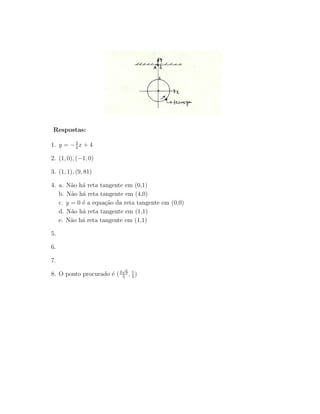 Respostas:

1. y = − 2 x + 4
         3

2. (1, 0), (−1, 0)

3. (1, 1), (9, 81)

4. a.   N˜o h´ reta tangente em (0,1)
          a a
   b.   N˜o h´ reta tangente em (4,0)
          a a
   c.   y = 0 ´ a equa¸ao da reta tangente em (0,0)
              e       c˜
   d.   N˜o h´ reta tangente em (1,1)
          a a
   e.   N˜o h´ reta tangente em (1,1)
          a a

5.

6.

7.
                             √
8. O ponto procurado ´ ( 2 5 6 , 1 )
                     e           5
 