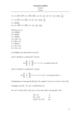 Geometria Analítica
                                                                                Lista 0
                                                                                Vetores


                 ⃗⃗⃗⃗⃗            ⃗⃗⃗⃗⃗                ⃗⃗⃗⃗⃗          ⃗⃗⃗⃗⃗                     ⃗⃗⃗       ⃗⃗⃗       ⃗⃗⃗           ⃗⃗⃗        (                )

                 ⃗⃗⃗⃗⃗                        ⃗⃗⃗⃗⃗              ⃗⃗⃗              ⃗⃗⃗       (                   )
        (           )
                 ⃗⃗⃗⃗⃗⃗                        ⃗⃗⃗⃗⃗                 ⃗⃗⃗           (                  )

(d) (                             )
         (           )
        (           )
        (           )
        (                 )
        (                 )
        (           )
        (                 )
        (                 )

2. Verifique se os vetores são L.I. ou L.D.

(a) ⃗        (                )               (        )        ⃗⃗            (             )


                                                  |                  |


(b) ⃗        (                )               (         )       ⃗⃗            (             )


                                          |                 |


3. Determine m e n tais que ( ⃗⃗ ) seja L. D., sendo                                                                      (                 ) e ⃗⃗        (       ).

Condição:                                         ⃗⃗                        ( ⃗⃗ )

⃗⃗                        (                       )      (                              )           (               )         (         [            ])

                                                                                                                           (I)
                                                                                                                          (II)
                                                                              (                 )                         (III)




                                                                                                                                                                  12
 