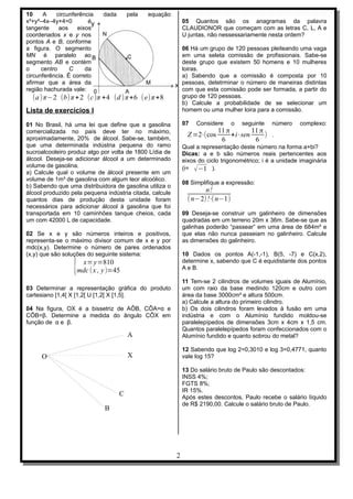 10     A    circunferência   dada       pela   equação
x²+y²–4x–4y+4=0         é                                     05 Quantos são os anagramas da palavra
tangente     aos    eixos                                     CLAUDIONOR que começam com as letras C, L, A e
coordenados x e y nos                                         U juntas, não nessessariamente nesta ordem?
pontos A e B, conforme
a figura. O segmento                                          06 Há um grupo de 120 pessoas pleiteando uma vaga
MN é paralelo ao                                              em uma seleta comissão de profissionais. Sabe-se
segmento AB e contém                                          deste grupo que existem 50 homens e 10 mulheres
o     centro     C     da                                     loiras.
circunferência. É correto                                     a) Sabendo que a comissão é composta por 10
afirmar que a área da                                         pessoas, detetrminar o número de maneiras distintas
região hachurada vale:                                        com que esta comissão pode ser formada, a partir do
  (a ) π−2 (b) π + 2 (c )π +4 (d ) π +6 ( e)π +8              grupo de 120 pessoas.
                                                              b) Calcule a probabilidade de se selecionar um
Lista de exercícios I                                         homem ou uma mulher loira para a comissão.

01 No Brasil, há uma lei que define que a gasolina            07   Considere    o   seguinte    número    complexo:
comercializada no país deve ter no máximo,                                11 π        11 π
aproximadamente, 20% de álcool. Sabe-se, também,
                                                                Z =2⋅(cos      +i⋅sen      ) .
                                                                           6           6
que uma determinada indústria pequena do ramo                 Qual a representação deste número na forma a+bi?
sucroalcooleiro produz algo por volta de 1800 L/dia de        Dicas: a e b são números reais pertencentes aos
álcool. Deseja-se adicionar álcool a um determinado           eixos do ciclo trigonométrico; i é a unidade imaginária
volume de gasolina.                                           (i= √ −1 ).
a) Calcule qual o volume de álcool presente em um
volume de 1m³ de gasolina com algum teor alcoólico.
                                                              08 Simplifique a expressão:
b) Sabendo que uma distribuidora de gasolina utiliza o
álcool produzido pela pequena indústria citada, calcule               n!
quantos dias de produção desta unidade foram                    ( n−2)!⋅ n−1)
                                                                        (
necessários para adicionar álcool à gasolina que foi
transportada em 10 caminhões tanque cheios, cada              09 Deseja-se construir um galinheiro de dimensões
um com 42000 L de capacidade.                                 quadradas em um terreno 20m x 36m. Sabe-se que as
                                                              galinhas poderão “passear” em uma área de 684m² e
02 Se x e y são números inteiros e positivos,                 que elas não nunca passeiam no galinheiro. Calcule
representa-se o máximo divisor comum de x e y por             as dimensões do galinheiro.
mdc(x,y). Determine o número de pares ordenados
(x,y) que são soluções do seguinte sistema:                   10 Dados os pontos A(-1,-1), B(5, -7) e C(x,2),
                                                              determine x, sabendo que C é equidistante dos pontos
                  { x= y=810
                   mdc ( x , y )=45                           A e B.

                                                              11 Tem-se 2 cilindros de volumes iguais de Alumínio,
03 Determinar a representação gráfica do produto              um com raio da base medindo 120cm e outro com
cartesiano [1,4[ X [1,2[ U [1,2[ X [1,5].                     área da base 3000cm² e altura 500cm.
                                                              a) Calcule a altura do primeiro cilindro.
04 Na figura, OX é a bissetriz de AÔB, CÔA=α e                b) Os dois cilindros foram levados à fusão em uma
CÔB=β. Determine a medida do ângulo CÔX em                    indústria e com o Alumínio fundido moldou-se
função de α e β.                                              paralelepípedos de dimensões 3cm x 4cm x 1,5 cm.
                                                              Quantos paralelepípedos foram confeccionados com o
                                        A                     Alumínio fundido e quanto sobrou do metal?

                                                              12 Sabendo que log 2=0,3010 e log 3=0,4771, quanto
      O                                 X                     vale log 15?

                                                              13 Do salário bruto de Paulo são descontados:
                                                              INSS 4%;
                                                              FGTS 8%;
                                                              IR 15%.
                                    C                         Após estes descontos, Paulo recebe o salário líquido
                                                              de R$ 2190,00. Calcule o salário bruto de Paulo.
                             B




                                                          2
 