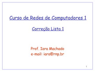 Curso de Redes de Computadores 1 Correção Lista 1 Prof. Iara Machado e-mail: iara@rnp.br 
