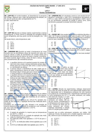 COLÉGIO MILITAR DE CAMPO GRANDE – 2º ANO 2013
                                                            FÍSICA
                                                                                                         Cap Dutra
                                                              LISTA 1
                                                      Escalas Termométricas

06 - (UFF RJ) Um turista brasileiro, ao desembarcar no aeroporto         10 - (UNIFOR CE) Um estudante construiu uma escala de tem-
de Chicago, observou que o valor da temperatura lá indicado, em          peratura E atribuindo o valor 0°E à temperatura equivalente a
°F, era um quinto do valor correspondente em °C.                         20°C e o valor 100°E à temperatura equivalente a 104°F. Quan-
O valor observado foi:                                                   do um termômetro graduado na escala E indicar 25°E, outro
                                                                         termômetro graduado na escala Fahrenheit indicará:
    a)   - 2 °F
    b)   2 °F                                                                a)   85
    c)   4 °F                                                                b)   77
    d)   0 °F                                                                c)   70
    e)   - 4 °F                                                              d)   64
                                                                             e)   60
07 - (UFF RJ) Quando se deseja realizar experimentos a baixas
temperaturas, é muito comum a utilização de nitrogênio líquido           11 - (FATEC SP) Uma escala termométrica arbitrária X atribui o
como refrigerante, pois seu ponto normal de ebulição é de - 196          valor –20 ºX para a temperatura de fusão do gelo e 120 ºX para a
ºC.                                                                      temperatura de ebulição da água, sob pressão normal. A tempera-
Na escala Kelvin, esta temperatura vale:                                 tura em que a escala X dá a mesma indicação que a Celsius é:

    a)   77 K                                                                a)   80                                 b) 70
    b)   100 K                                                               c)   50                                 d) 30
    c)   196 K                                                               e)   10
    d)   273 K
    e)   469 K                                                           12 - (PUC PR) Um termômetro foi construído de tal modo que a
                                                                         0ºC e 100ºC da escala Celsius corresponde –5ºY e 105ºY, respec-
08 - (UNIFESP SP) Quando se mede a temperatura do corpo                  tivamente.
humano com um termômetro clínico de mercúrio em vidro, pro-              Qual a temperatura de mesmo valor numérico nas duas escalas?
cura-se colocar o bulbo do termômetro em contato direto com
regiões mais próximas do interior do corpo e manter o termôme-               a)   45º
tro assim durante algum tempo, antes de fazer a leitura. Esses               b)   48º
dois procedimentos são necessários porque:                                   c)   50º
                                                                             d)   52º
    a)   o equilíbrio térmico só é possível quando há contato di-            e)   55º
         reto entre dois corpos e porque demanda sempre algum
         tempo para que a troca de calor entre o corpo humano
         e o termômetro se efetive.                                      13 - (PUC PR) O gráfico ao lado
    b)   é preciso reduzir a interferência da pele, órgão que re-        mostra a relação entre duas escalas
         gula a temperatura interna do corpo, e porque deman-            termométricas, sendo uma Celsius e
         da sempre algum tempo para que a troca de calor entre           a outra, "X". Com base nos dados
         o corpo humano e o termômetro se efetive.                       nele contido, determine a temperatu-
    c)   o equilíbrio térmico só é possível quando há contato di-        ra em que ambas as escalas acusem
         reto entre dois corpos e porque é preciso evitar a inter-       uma mesma leitura.
         ferência do calor específico médio do corpo humano.
    d)   é preciso reduzir a interferência da pele, órgão que re-            a)   -75°
         gula a temperatura interna do corpo, e porque o calor               b)   -18°
         específico médio do corpo humano é muito menor que o                c)   18°
         do mercúrio e do vidro.                                             d)   25°
    e)   o equilíbrio térmico só é possível quando há contato di-            e)   75°
         reto entre dois corpos e porque é preciso reduzir a in-
         terferência da pele, órgão que regula a temperatura in-         14 - (UFMS) Através de experimentos, biólogos observaram
         terna do corpo.                                                 que a taxa de canto de grilos de uma determinada espécie esta-
                                                                         va relacionada com a temperatura ambiente de uma maneira
09 - (FATEC SP) Lord Kelvin (título de nobreza dado ao célebre           que poderia ser considerada linear. Experiências mostraram que,
físico William Thompson, 1824-1907) estabeleceu uma associa-             a uma temperatura de 21º C, os grilos cantavam, em média,
ção entre a energia de agitação das moléculas de um sistema e            120 vezes por minuto; e, a uma
a sua temperatura.                                                       temperatura de 26º C, os grilos
Deduziu que a uma temperatura de -273,15 ºC, também cha-                 cantavam, em média, 180 ve-
mada de zero absoluto, a agitação térmica das moléculas deve-            zes por minuto. Considerando T
ria cessar.                                                              a temperatura em graus Celsius
Considere um recipiente com gás, fechado e de variação de                e n o número de vezes que os
volume desprezível nas condições do problema e, por comodida-            grilos cantavam por minuto,
de, que o zero absoluto corresponde a –273 ºC.                           podemos representar a relação
É correto afirmar:                                                       entre T e n pelo gráfico abaixo.

    a)   O estado de agitação é o mesmo para as temperaturas             Supondo que os grilos estivessem cantando, em média, 156
         de 100 ºC e 100 K.                                              vezes por minuto, de acordo com o modelo sugerido nesta ques-
    b)   À temperatura de 0 ºC o estado de agitação das molé-            tão, estima-se que a temperatura deveria ser igual a:
         culas é o mesmo que a 273 K.
    c)   As moléculas estão mais agitadas a –173 ºC do que a –               a)   21,5º   C.
         127 ºC.                                                             b)   22º C   .
    d)   A -32 ºC as moléculas estão menos agitadas que a 241                c)   23º C   .
         K.                                                                  d)   24º C   .
    e)   A 273 K as moléculas estão mais agitadas que a 100 ºC.              e)   25,5º   C.


                                                                     2
 