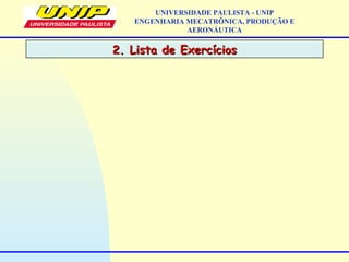 2. Lista de Exercícios2. Lista de Exercícios
UNIVERSIDADE PAULISTA - UNIP
ENGENHARIA MECATRÔNICA, PRODUÇÃO E
AERONÁUTICA
 