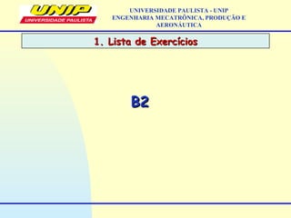 UNIVERSIDADE PAULISTA - UNIP
ENGENHARIA MECATRÔNICA, PRODUÇÃO E
AERONÁUTICA
B2B2
1. Lista de Exercícios1. Lista de Exercícios
 
