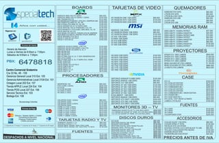BOARDS                                     TARJETAS DE VIDEO                                                     QUEMADORES
                                                                                                                                                                                                          SAMSUNG DVD SATA                            $65.000
                                                                                                                                                                                                          LITEON DVD SATA                             $65.000
                                                                                ASROCK N68-VS3 FX DDR3                             $95.000                                                                LITEON BLU-RAY SATA                         $195.000
                                                                                ASROCK N68C-GS FX DDR2 Y DDR3                      $105.000   ATI RADEON ONE 1GB DDR3                        $95.000      SAMSUNG DVD USB                             $95.000
                                                                                MSI 760GM-P23 FX                                   $110.000   ATI RADEON 5570 1GB DDR3                       $135.000
                                                                                MSI 880GMS-E35 PHENOM II, ATHLON II, SEMPRON AM3   $165.000                                                               LG DVD USB                                  $95.000
                                                                                MSI A55M-P33 AMD A3, A4, A6                        $125.000   ATI RADEON 6450 2GB DDR3                       $155.000     LITEON DVD USB                              $90.000
                                                                                MSI A75MA-P35 AMD A3, A4, A6                       $195.000
                       Años con usted...                                        ASUS M4N68T-M LE V2 DDR3 AM3
                                                                                ASUS M4A78LT-M LE PHENOM II X3, X4
                                                                                ASUS M4A88TD-V EVO/USB3, AMD 880G, X3, X4
                                                                                                                                   $150.000
                                                                                                                                   $135.000
                                                                                                                                   $290.000
                                                                                                                                                                                                                  MEMORIAS RAM
 Siganos en:                                                                                                                                  N8400GS 1GB DDR3                               $95.000      DDR3 2GB PC 1333MHz PATRIOT                 $37.000
                                                                                ASUS M5A78L-M LX3                                  $135.000
                                                                                ASUS M5A88-V EVO AM3+FX, PHENOM, ATHLON, SEMPROM   $350.000   ATI RADEON R5450 1GB DDR3                      $85.000      DDR3 2GB PC 1333MHz KINGSTON                $45.000
                                                                                ASUS M5A97 EVO AM3+FX, PHENOM, ATHLON, SEMPROM     $300.000   ATI RADEON R6450 1GB DDR3                      $120.000     DDR3 4GB PC 1333MHz PATRIOT AMD             $75.000
                                                                                ASUS M5A99X EVO R2,0                               $360.000   GT 630 1GB DDR3                                $185.000
                                                                                ASUS F1A55-M LX3 R2,0                              $195.000                                                               DDR3 4GB PC 1333MHz PATRIOT                 $65.000
                                                                                                                                              GTX650 1GB DDR5                                $340.000
                                                                                ASUS F1A75-M LE                                    $160.000                                                               DDR3 4GB PC 1333MHz KINGSTON                $70.000
      specialtech          specialtechcol                                                                                                     GT 610 2GB DDR3                                $130.000
                                                                                                                                              GT 620 2GB DDR3                                $155.000     DDR3 4GB PC 1333MHz AVANT                   $65.000
                                                                                                                                              GT 640 2GB DDR3                                $240.000     DDR3 8GB PC 1333MHz KINGSTON                $130.000
                                                                                ASROCK G31M-S DDR2, LGA 775                        $120.000                                                               DDR3 8GB PC 1333MHz PATRIOT                 $125.000
                                                                                ASROCK G41M-VS3 DDR3, LGA 775                      $110.000
    Horario de Atención
    Lunes a Viernes de 8:00am a 7:00pm.
                                                                                ASROCK H61M-VS DDR3 i3, i5, i7
                                                                                MSI H61M-P20
                                                                                MSI H61M-P22
                                                                                                                                   $130.000
                                                                                                                                   $135.000
                                                                                                                                   $120.000
                                                                                                                                                                                                                   PROYECTORES
    Sábados de 9:00am a 7:00pm.                                                 MSI H61M-P31                                       $120.000   HD 6450 2GB DDR3                               $140.000     EPSON S12+ 2800 LUMENS                      $940.000
                                                                                MSI H77MA-G43 i3, i5, i7 2DA GENERACION            $130.000                                                               EPSON S12+ 3000 LUMENS                      $1.000.000
                                                                                MSI Z77A-GD65                                      $480.000   HD 6570 1GB DDR3                               $150.000
                                                                                MSI Z77MA-G45 i3, i5, i7 DDR3 DVI, HDMI            $310.000   HD 6570 2GB DDR3                               $170.000     EPSON W12+ 2800 LUMENS                      $1.520.000
   PBX:
                      6478818                                                   INTEL DH61CR
                                                                                INTEL DH61HO
                                                                                ASUS P8H61-M LX3 R2,0
                                                                                ASUS P8B75-M LX
                                                                                                                                   $170.000
                                                                                                                                   $130.000
                                                                                                                                   $150.000
                                                                                                                                   $190.000
                                                                                                                                              HD 6670 1GB DDR3
                                                                                                                                              HD 6670 2GB DDR3
                                                                                                                                              HD 7750 1GB DDR5
                                                                                                                                                                                             $180.000
                                                                                                                                                                                             $190.000
                                                                                                                                                                                             $280.000
                                                                                                                                                                                                          EPSON X14+ 2800 LUMENS
                                                                                                                                                                                                          BENQ XGA MX514P 2700 LUMENS
                                                                                                                                                                                                          BENQ SVGA MS513P 2700 LUMENS
                                                                                                                                                                                                                                                      $1.240.000
                                                                                                                                                                                                                                                      $1.100.000
                                                                                                                                                                                                                                                      $880.000
                                                                                ASUS P8H77-M                                       $265.000   HD 7770 1GB DDR5                               $340.000     LG BS275 2700 LUMENS                        $820.000
  Centro Comercial Gratamira                                                    ASUS P8Z77-V LX
                                                                                ASUS P8Z77-M
                                                                                                                                   $310.000
                                                                                                                                   $270.000
                                                                                                                                              HD 7850 1GB DDR5                               $450.000
  Cra 33 No. 48 - 109
  Gerencia General Local 310 Ext. 105                                                 PROCESADORES
                                                                                                                                              GEFORCE 6200AGP 512MB DDR2                     $120.000                        CASE
  Gerencia Administrativas Local 310A Ext. 101                                                                                                GEFORCE 8400GS 1GB DDR3                        $90.000      ATX V2                                      $160.000
  Octagon Local 202 Ext. 107                                                    SEMPROM 145                                        $90.000
                                                                                                                                              GEFORCE 210 1GB DDR3                           $90.000      ATX V6 BLACK EDITION                        $275.000
                                                                                FX4-CORE 3,6GHz                                    $240.000
                                                                                                                                              GEFORCE GT 430 1GB DDR3                        $125.000     ATX V3 BLACK EDITION                        $260.000
  Tienda APPLE Local 224 Ext. 104                                               FX 8120                                            $390.000   GEFORCE GT 520 1GB DDR3                        $135.000     ATX COMMANDER MS-1                          $285.000
                                                                                FX 8150 8CORE                                      $480.000   GEFORCE GT 610 1GB DDR3                        $155.000     ATX V4 BLACK EDITION                        $225.000
  Tienda POS Local 227 Ext. 106                                                 A4 3400 2,7GHz                                     $140.000   GEFORCE GT 620 1GB DDR3                        $165.000     ATX V9 BLACK EDITION                        $315.000
  Servicio Tecnico Ext. 103                                                     A6 3500 2,1GHz                                     $170.000   GEFORCE GT 630 1GB DDR3                        $185.000     ATX COMMANDER MS-1 SNOW EDITION             $225.000
                                                                                                                                              EVGA 9800GT 1GB DDR3                           $220.000     ATX CHASER MK-1                             $445.000
  Bodega Ext. 108                                                                                                                             GEFORCE 8400GS 1GB DDR3                        $90.000      ATX OVER SEER RX-1                          $370.000
                                                                                                                                              GEFORCE GTX 550TI 1GB DDR5                     $320.000     ATX LEVEL 1OGT SNOW ULTIMATE                $950.000
                                                                                CELERON G440 1,6GHz                                $90.000
                       Bucaramanga Colombia                                     CELERON G460                                       $100.000   GEFORCE GTX 560 1GB DDR5                       $540.000     LANBOX LITE BLACK                           $180.000
                                                                                CELERON G530 2,4GHz                                $110.000   GEFORCE GTX 560TI 1GB DDR5                     $580.000
                                                                                CELERON G540                                       $115.000                                                                                FUENTES
                                                                                CORE i3 2120 3,3GHz
                                                                                CORE i5 2400 3,1GHz
                                                                                                                                   $270.000
                                                                                                                                   $430.000
                                                                                                                                                MONITORES 3D -- TV                                        TR 2 430W                                   $145.000
                                                                                CORE i5 2310 2,9GHz                                $375.000   SAMSUNG 933HD PLUS TV (IVA INCLUIDO)             $400.000   TR 2 500W                                   $165.000
                                                                                CORE i5 2320 3,0GHz                                $415.000   LG CINEMA 3D D2342P 23" HDMI, DVI (IVA INCLUIDO) $550.000   TR 2 600W                                   $180.000
                                                                                CORE i7 2600 3,4GHz                                $630.000   LG LCD 3D D2342P 23" HDMI, DVI (IVA INCLUIDO)    $670.000   TOUGHPOWER 575W                             $255.000
                Efectivo, Tarjetas Débito y Crédito                             CORE i7 2660K 3,4GHz                               $655.000
                    Transferencia Bancaria
                    Cheques Posfechados,
                                                                                                                                                      DISCOS DUROS                                                     ACCESORIOS
                       Crédito personal                                          TARJETAS RADIO Y TV                                          IDE 80GB                                        $85.000
                                                                                SABRENT RADIO Y TV                                 $65.000    WESTERN DIGITAL IDE 250GB                       $95.000     COOLER SILENT 1156 INTEL                    $80.000
                                                                                KWORLD RADIO Y TV                                  $70.000    SEAGATE SATA 500GB                              $135.000    COOLER SPINQ VT INTEL                       $130.000
(*) Garantía de 12 meses (**) Garantía de 24 meses (***) Garantía de 36 meses   ZOGIS REAL ANGEL 400U PRO USB                      $80.000
                                                                                ZOGIS REAL ANGEL HD 1920 PRO TV BOX                $130.000
                                                                                                                                              WESTERN DIGITAL SATA 750GB PULLED               $150.000    FAN BLUE-EYE LED AF0025                     $35.000
                                                                                                                                              SEAGATE SATA 1TB PULLED                         $160.000    DOCKING STATION 2.5/3.5 SATA BLACK TO USB   $80.000
                                                                                                                                              WESTERN DIGITAL SATA 1TB PULLED                 $170.000    TECLADO CHALLENGER PRO NEGRO                $150.000
                                                                                                   FUENTES                                    WESTERN DIGITAL SATA 3TB
                                                                                                                                              SAMSUNG EXTERNO 1TB 3.0
                                                                                                                                                                                              $350.000
                                                                                                                                                                                              $200.000
                                                                                                                                                                                                          DIADEMA SNOCK SPIN                          $190.000
                                                                                XFX   PRO   450W                                   $170.000   TOSHIBA EXTERNO 1TB 3.0                         $200.000    THUNDERBLADE 8CM AF0027                     $20.000
                                                                                XFX   PRO   650W                                   $220.000   TOSHIBA PARA PORTATIL SATA 1TB                  $200.000
                                                                                XFX
                                                                                XFX
                                                                                      PRO
                                                                                      PRO
                                                                                            750W
                                                                                            850W
                                                                                                                                   $260.000
                                                                                                                                   $300.000   SEAGATE PARA PORTATIL SATA 500GB                $145.000    PRECIOS ANTES DE IVA
 