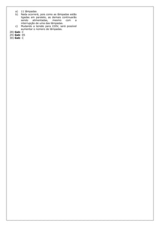 a) 11 lâmpadas
b) Nada ocorrerá, pois como as lâmpadas estão
ligadas em paralelo, as demais continuarão
sendo alimentadas, mesmo com a
interrupção de uma das lâmpadas.
c) Mudando a tensão para 220V, será possível
aumentar o número de lâmpadas.
28) Gab: C
29) Gab: 05
30) Gab: C
 