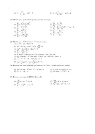 2
(g) y =
2x
1 + 2y
, y(2) = 0. (h) y =
e−x
− ex
3 + 4y
, y(0) = 1.
(6) Mostre que a EDO ´e homogˆenea e encontre a solu¸c˜ao.
(a)
dy
dx
=
x2
+ xy + y2
x2
.
(b)
dy
dx
=
x2
+ 3y2
2xy
.
(c)
dy
dx
=
4y − 3x
2x − y
.
(d)
dy
dx
= −
4x + 3y
2x + y
.
(e)
dy
dx
=
x + 3y
x − y
.
(f) (x2
+ 3xy + y2
) dx − x2
dy = 0.
(g)
dy
dx
=
x2
− 3y2
2xy
.
(h)
dy
dx
=
3y2
− x2
2xy
.
(7) Mostre que a EDO ´e exata e encontre a solu¸c˜ao.
(a) 2x + 3 + (2y − 2)y = 0.
(b) 3x2
− 2xy + 2 + (6y2
− x2
+ 3)
dy
dx
= 0.
(c) 2xy2
+ 2y + (2x2
y + 2x)y = 0.
(d)
dy
dx
= −
ax + by
bx + cy
(e) (ex
sen(y) − 2y sen(x))dx + (ex
cos(y) + 2 cos(x))dy = 0.
(f) (yexy
cos(2x) − 2exy
sen(2x) + 2x)dx + (xexy
cos(2x) − 3)dy = 0
(g)
y
x
+ 6x dx = (2 − ln(x))dy, x > 0.
(h)
x
(x2 + y2)3/2
dx +
y
(x2 + y2)3/2
dy = 0.
(8) Encontre um fator integrante que torne a EDO exata e depois encontre a solu¸c˜ao.
(a) (3x2
y + 2xy + y3
)dx + (x2
+ y2
)dy = 0.
(b) y = e2x
+ y − 1.
(c) dx + (x/y − sen(y)) dy = 0.
(d) y + (2xy − e−2y
)y = 0.
(9) Encontre a solu¸c˜ao da EDO de Bernoulli.
(a) x
dy
dx
+ y = y−2
, x = 0.
(b)
dy
dx
= y(xy3
− 1), x = 0.
(c) t2 dy
dt
+ y2
= ty, t = 0.
(d) t2
y + 2ty − y3
= 0, t > 0.
 
