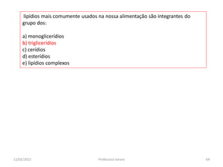 lipídios mais comumente usados na nossa alimentação são integrantes do
grupo dos:
a) monoglicerídios
b) triglicerídios
c) cerídios
d) esterídios
e) lipídios complexos
11/05/2015 64Professora Ionara
 