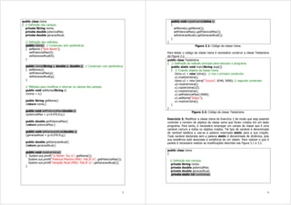 3
public class Usina
{ // Definição dos campos.
private String nome;
private double potenciaMax;
private double geracaoAtual;
// Definição dos métodos.
public Usina() // Construtor sem parâmetros
{ setNome (“Sem Nome”);
setPotenciaMax(0);
setGeracaoAtual(0);
}
public Usina(String s, double p, double g) // Construtor com parâmetros
{ setNome(s);
setPotenciaMax(p);
setGeracaoAtual(g);
}
// Métodos para modificar e retornar os valores dos campos.
public void setNome(String s)
{nome = s;}
public String getNome()
{return nome;}
public void setPotenciaMax(double p)
{potenciaMax = p<0.0?0.0:p;}
public double getPotenciaMax()
{return potenciaMax;}
public void setGeracaoAtual(double g)
{geracaoAtual = g<0.0?0.0:g;}
public double getGeracaoAtual()
{return geracaoAtual;}
public void mostrarUsina()
{ System.out.printf(“n Nome: %s n”, getNome());
System.out.printf(“Potencia Maxima (MW): %8.2f n”, getPotenciaMax());
System.out.printf(“Geração Atual (MW): %8.2f n”, getGeracaoAtual());
}
4
public void copiarUsina(Usina u)
{
setNome(u.getNome());
setPotenciaMax(u.getPotenciaMax());
setGeracaoAtual(u.getGeracaoAtual());
}
}
Figura 2.1: Código da classe Usina.
Para testar o código da classe Usina é necessário construir a classe TestaUsina
da Figura 2.2.
public class TestaUsina
{ // Definição do método principal para executar o programa.
public static void main(String args[])
{ // Criando objetos da classe Usina.
Usina u1 = new Usina(); // Usa o primeiro construtor.
u1.mostrarUsina();
Usina u2 = new Usina(“Tucurui”, 8340, 5000); // segundo construtor.
u2.mostrarUsina();
u1.copiarUsina(u2);
u1.mostrarUsina();
u1.setPotenciaMax(14000);
u1.setNome(“Itaipu”);
u1.mostrarUsina();
}
}
Figura 2.2: Código da classe TestaUsina.
Exercício 3: Modificar a classe Usina do Exercício 2 de modo que seja possível
controlar o número de objetos da classe usina que foram criados em um dado
programa. Para tanto, é necessário empregar um campo de classe que é uma
variável comum a todos os objetos criados. Tal tipo de variável é denominada
de variável estática e usa-se a palavra reservada static para a sua criação.
Toda variável declarada sem a palavra static é denominada de dinâmica, pois
sua existência está associada à existência de um objeto. Para realizar o que é
pedido é necessário realizar as modificações descritas nas Figura 3.1 e 3.2.
public class Usina
{
// Definição dos campos.
private String nome;
private double potenciaMax;
private double geracaoAtual;
private static int numUsinas;
 