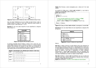 9
1 2 3 4 ••• n
•••
1 2 3
1 2
1
1
2 1
3 2 1
•••
N ••• 4 3 2 1
n ••• 4 3 2 1
•••
3 2 1
2 1
1
1
1 2
1 2 3
•••
1 2 3 4 ••• n
(C) (D)
Figura 6.2: Figuras a serem exibidas por cada um dos métodos da classe Formas.
Criar uma classe TestaFormas que cria um objeto da classe Formas e testa os
métodos descritos na Tabela 6.1. Além disso, TestaFormas deverá solicitar ao
usuário um valor n (Teste valores de n = 4 e 5).
Exercício 7: Criar uma classe CalculoPi tal como especificado no diagrama
UML da Figura 7.1.
Figura 7.1: Diagrama UML da classe CalculoPi.
O construtor CalculaPi() deverá inicializar o campo pi com o valor zero. Já o
método void mostrarPi() mostra o conteúdo do campo pi. Os demais métodos
possuem como parâmetro de entrada um valor inteiro que corresponde ao
número de termos a serem empregados para calcular o aproximado valor de pi.
Cada método utiliza uma fórmula tal como indicado na Tabela 7.1.
Método Aproximação a ser utilizada para calcular o valor de pi
wallis
L
9.7
8.8
7.5
6.6
5.3
4.4
3.1
2.2
2
•••=
π
gregory
L−+−+−+−=
13
1
11
1
9
1
7
1
5
1
3
1
1
4
π
euler1
L+++++= 22222
2
5
1
4
1
3
1
2
1
1
1
6
π
euler2
L+++++= 44444
4
5
1
4
1
3
1
2
1
1
1
90
π
10
Tabela 7.2: Fórmulas a serem empregadas para o cálculo de Pi em cada
método.
Um exemplo de código para o método void wallis(int n), e que ilustra a
utilização do comando for, é dado na Figura 7.3.
public void wallis(int n)
{
piAprox = 1;
for (int i=1; i <= n; i++)
{
// Usar conversão explícita para converter a variável i em float
// e poder usar a mesma no cálculo de um valor float.
piAprox = piAprox *(float)((2*i)*(2*i))/(float)((2*i-1)*(2*i+1));
}
piAprox = 2*piAprox;
}
Figura 7.3: Código do Método void wallis(int n) empregando o comando for.
Exercício 8: Criar uma classe Materia tal como especificado no diagrama UML
da Figura 8.1.
Figura 8.1: Campos e métodos da classe Materia.
Pede-se
Item (A): O método construtor da classe Materia possui dois parâmetros tal
que o primeiro é preenche o campo nome e o segundo preenche o campo num.
O método void calcularMedia() emprega um comando for que lê numA valores
de notas dos alunos. Terminada a leitura dos dados, é calculada a média dos
alunos na matéria e este valor é armazenado no campo mediaSala.
Posteriormente, o método void mostrarMedia() deve ser empregado para
mostrar o valor da média. Teste o funcionamento da classe Materia através de
uma classe TestaMateria que contém um objeto da classe Materia.
Item (B): Modifique o método void calcularMedia() para que os dados das
notas dos alunos sejam valores reais gerados no intervalo [0,10]. Para tanto,
empregue o código descrito na Figura 8.2.
import java.util.Random; // Permite o uso de objetos da Classe Random.
 