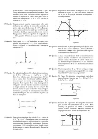 grande da Terra - talvez uma gal´ xia distante - e que a 16a Quest˜ o:
                                               a                                a       O potencial el´ trico varia ao longo do eixo x, como
                                                                                                       e
              caraga positiva fosse uniformemente distribu´da sobre
                                                            ı                           mostrado na Figura 16. Para cada um dos intervalos
              a superf´cie da Terra. De quanto variaria o potencial
                        ı                                                               ab, bc, cd, de, ef, fg e gh, determine a componente x
              el´ trico na superf´cie da Terra? Dado que a carga da
                e                ı                                                      do campo el´ trico.
                                                                                                     e
              moeda em m´ dulo e de q = 1, 37.105 C e o raio da
                             o      ´
              Terra de 6, 37.106 m.

12a Quest˜ o: Grande parte do material compreendido pelos an´ is
         a                                                          e
              de Saturno tem a forma de min´ sculas part´culas de
                                                 u           ı
              poeira cujos raios s˜ o da ordem de 10−6 m Estes pe-
                                    a
              quenos gr˜ os est˜ o numa regi˜ o que cont´ m um g´ s
                        a       a             a           e          a
              ionizado e dilu´do, e adquirem el´ trons em excesso.
                              ı                    e
              Se o potencial el´ trico na superf´cie de um gr˜ o for de
                                e               ı            a
              −400V , quantos el´ trons em excesso foram adquiri-
                                    e
              dos?

13a Quest˜ o: Duas cargas q = +2µC est˜ o ﬁxas no espaco e se-
         a                               a               ¸
                                                                                                       Figura 16.
              paradas pela distˆ ncia d = 2, 0cm, como mostra a
                               a
                                                    ´
              Figura 13. Com V = 0 no inﬁnito, qual e o potencial
              el´ trico em C?
                e                                                 17a Quest˜ o: Um capacitor de placas paralelas possui placas circu-
                                                                           a
                                                                                                              ¸˜
                                                                                lares de raio 8, 2cm e separacao 1, 3mm.(a) Calcule a
                                                                                capacitˆ ncia. (b)Que carga aparecer´ sobre as placas
                                                                                        a                            a
                                                                                se a ddp aplicada for de 120V .
                                                                          18a Quest˜ o: A placa e o catodo de um diodo a v´ cuo tˆ m a forma
                                                                                   a                                        a     e
                                                                                        de dois cilindros concˆ ntricos com o catodo sendo o
                                                                                                               e
                                                                                                                                ´
                                                                                        cilindro central. O diˆ metro do catodo e de 1, 6mm
                                                                                                              a
                                                                                                               ´
                                                                                        e o diˆ metro da placa e de 18mm; os dois elementos
                                                                                              a
                                                                                        tˆ m comprimentos de 2, 4cm. Calcular a capacitˆ ncia
                                                                                         e                                              a
                                                                                        do diodo.
                                      Figura 13.                     19a Quest˜ o: Quantos capacitores de 1µF devem ser ligados em pa-
                                                                              a
                                                                                   ralelo para acumularem uma carga de 1C com um po-
14a Quest˜ o: No retˆ ngulo da Figura 14, os lados tˆ m comprimen-
         a           a                               e                             tencial de 110V atrav´ s dos capacitores?
                                                                                                        e
              tos de 5cm e 15cm, q1 = −5µC e q2 = 2µC. a
                                                                     20 Quest˜ o: Na Figura 20, determine a capacitˆ ncia equivalente
                                                                              a                                        a
              Com V no inﬁnito, quais s˜ o os potenciais el´ tricos
                                           a                  e
                                                                                                ¸˜
                                                                                   da combinacao. Suponha que C1 = 10, 0µF , C2 =
                       e                 e                         ´
              (a) no v´ rtice A (b) No v´ rtice B (c) Que trabalho e
                                                                                   5, 0µF e C3 = 4, 0µF
              necess´ rio para mover uma terceira carga q3 = 3µC
                     a
              do ponto B at´ o ponto A ao longo da diagonal do
                               e
              retˆ ngulo? (d) Este trabalho aumentou ou diminuiu
                 a
              a energia el´ trica do sistema das trˆ s cargas? Ele
                            e                        e
              ´
              e maior, menor ou igual ao trabalho necess´ rio para
                                                            a
              movermos q3 ao longo de uma trajet´ ria que est´ (e)
                                                     o          a
              Dentro do retˆ ngulo mas n˜ o sobre uma diagonal e (f)
                             a           a
              Fora do retˆ ngulo?
                          a

                                                                                                             Figura 20.

                                                                          21a Quest˜ o: Cada um dos capacitores descarregados visto na Fi-
                                                                                   a
                                                                                        gura 21 tem uma capacitˆ ncia de 25, 0µF . Uma
                                                                                                                    e
                                                                                                                                ´
                                                                                        diferenca de potencial de 4200V e estabelecida
                                                                                               ¸
                                                                                                         ´
                                                                                        quando a chave e fechada. Quantos coulombs de
                                                                                        carga passam ent˜ o, atrav´ s do amper´metro A?
                                                                                                        a         e           ı
                                      Figura 14.


15a Quest˜ o: Duas esferas met´ licas tˆ m raio de 3cm e cargas de
         a                        a      e
              1.10−8 e −3.10−8 . Suponha que estas cargas estejam
              distribu´das de maneira uniforme e que os centros das
                       ı
              esferas estejam afastados 2m um do outro. Sendo as-
                                                                `
              sim, calcule: (a) O potencial do ponto situado a meia
              distˆ ncia entre os centros das esferas e (b) O potencial
                  a
              de cada esfera.                                                                                Figura 21.


                                                                          2
 