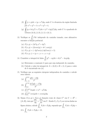 (f) 
I 
C 
(x+y)dx+(y +x2)dy, onde C e a fronteira da regi~ao limitada 
por x2 + y2 = 1 e x2 + y2 = 4, 
(g) 
I 
C 
p 
x+x2))dx+(x2 +tg(y2))dy, onde C e o quadrado de 
(y +ln( 
vertices (0; 0); (1; 0); (1; 1) e (0; 1). 
13. Veri 