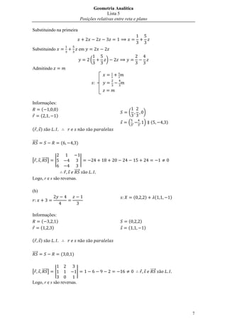 Geometria Analítica
                                                     Lista 5
                                      Posições relativas entre reta e plano

Substituindo na primeira



Substituindo                          em

                                           (        )
Admitindo


                                            



Informações:
     (      )
                                                                (           )
    (       )
                                                                .           /   (           )
(       )

⃗⃗⃗⃗⃗                 (         )


[       ⃗⃗⃗⃗⃗ ]   |                   |

                              ⃗⃗⃗⃗⃗
Logo, r e s são reversas.

(h)
                                                                    (       )           (       )


Informações:
     (      )                                                   (       )
    (    )                                                      (           )

(       )

⃗⃗⃗⃗⃗                 (   )


[       ⃗⃗⃗⃗⃗ ]   |             |                                               ⃗⃗⃗⃗⃗

Logo, r e s são reversas.




                                                                                                    7
 