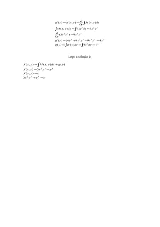 ∫ ∫
∫ ∫
∫
===
=−+=
=
∂
∂
==
∂
∂
−=
43
322223
2232
323
4)(')(
4994()('
9)3(
36),(
),(),()('
ydyydyygyg
yyxyxyyg
yxyx
y
yxdxxydxyxM
dxyxM
y
yxNyg
Logo a solução é:
( )
cyyx
cyxf
yyxyxf
ygdxyxMyxf
=+
=
+=
+=∫
432
432
3
),(
3,
)(),(),(
 