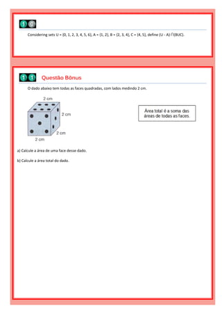 O dado abaixo tem todas as faces quadradas, com lados medindo 2 cm.
a) Calcule a área de uma face desse dado.
b) Calcule a área total do dado.
Questão Bônus
Considering sets U = {0, 1, 2, 3, 4, 5, 6}, A = {1, 2}, B = {2, 3, 4}, C = {4, 5}, define (U - A) ∩(BUC).
 