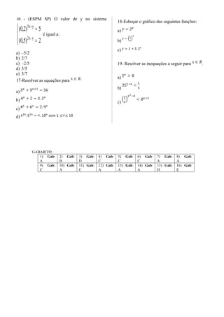 16 - (ESPM SP) O valor de y no sistema




=
=
−
+
2)5,0(
5)2,0(
yx2
yx5
é igual a:
a) –5/2
b) 2/7
c) –2/5
d) 3/5
e) 3/7
17-Resolver as equações para
a)
b)
c)
d)
18-Esboçar o gráfico das seguintes funções:
a)
b)
c)
19- Resolver as inequações a seguir para .
a)
b)
c)
GABARITO:
1) Gab:
A
2) Gab:
B
3) Gab:
D
4) Gab:
C
5) Gab:
C
6) Gab:
C
7) Gab:
A
8) Gab:
A
9) Gab:
C
10) Gab:
A
11) Gab:
C
12) Gab:
A
13) Gab:
A
14) Gab:
A
15) Gab:
D
16) Gab:
E
 