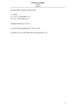Geometria Analítica
                                                 Lista 8
                                                Cônicas

b) centro (        ) e vértices (          )e(     )

     (   )
               (       ) então
               (     ) então


Equação da elipse:                     .


c) centro (        ), passando por (             )e(   )

d) vértice (          ) e um extremo do eixo menor em (           )




                                                                      5
 
