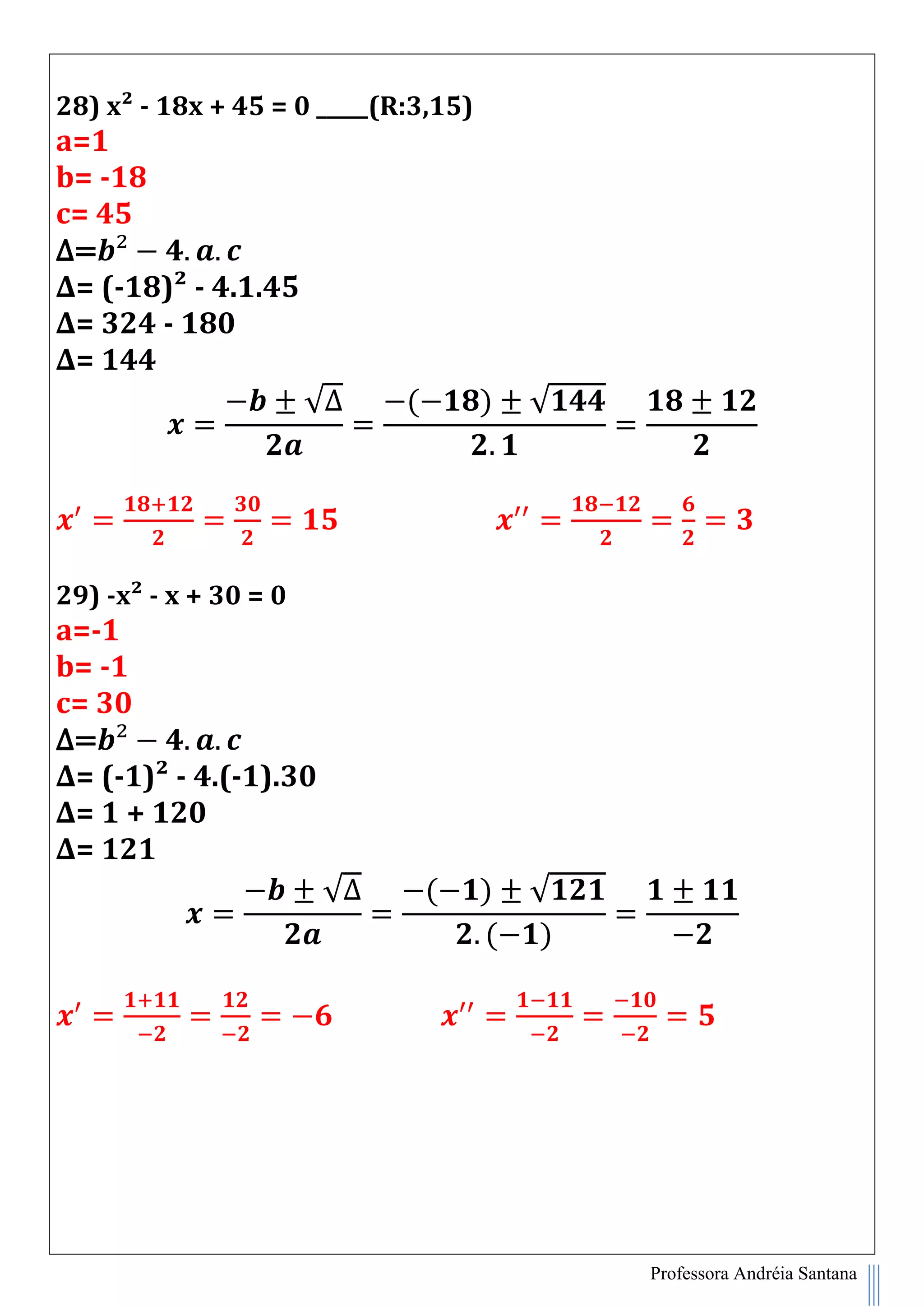 Professora Andréia Santana
28) x² - 18x + 45 = 0 _____(R:3,15)
a=1
b= -18
c= 45
∆=
∆= (-18)² - 4.1.45
∆= 324 - 180
∆= 144
√∆ ( ) √
29) -x² - x + 30 = 0
a=-1
b= -1
c= 30
∆=
∆= (-1)² - 4.(-1).30
∆= 1 + 120
∆= 121
√∆ ( ) √
( )
 