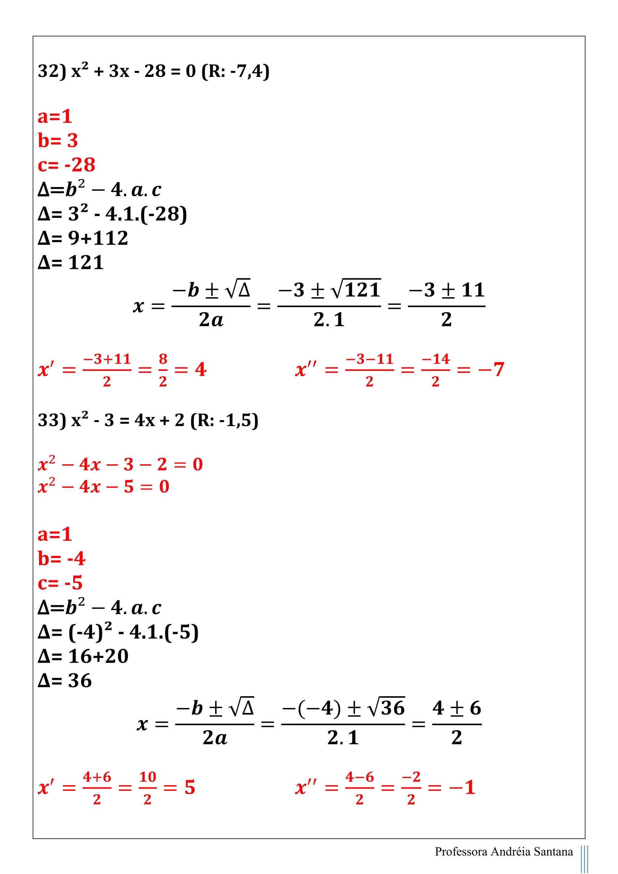 Professora Andréia Santana
32) x² + 3x - 28 = 0 (R: -7,4)
a=1
b= 3
c= -28
∆=
∆= 3² - 4.1.(-28)
∆= 9+112
∆= 121
√∆ √
33) x² - 3 = 4x + 2 (R: -1,5)
a=1
b= -4
c= -5
∆=
∆= (-4)² - 4.1.(-5)
∆= 16+20
∆= 36
√∆ ( ) √
 