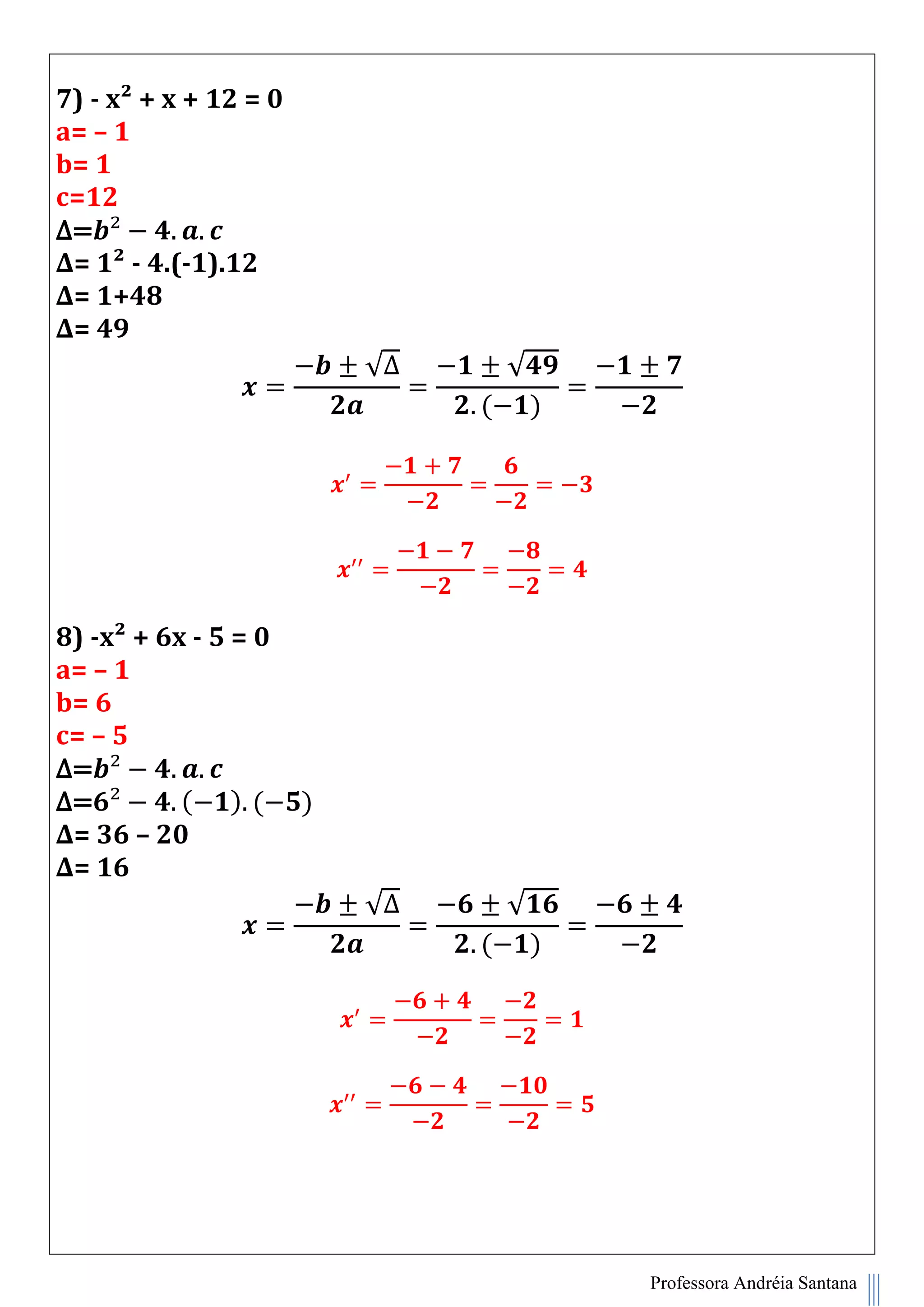 Professora Andréia Santana
7) - x² + x + 12 = 0
a= – 1
b= 1
c=12
∆=
∆= 1² - 4.(-1).12
∆= 1+48
∆= 49
√∆ √
( )
8) -x² + 6x - 5 = 0
a= – 1
b= 6
c= – 5
∆=
∆= ( ) ( )
∆= 36 – 20
∆= 16
√∆ √
( )
 