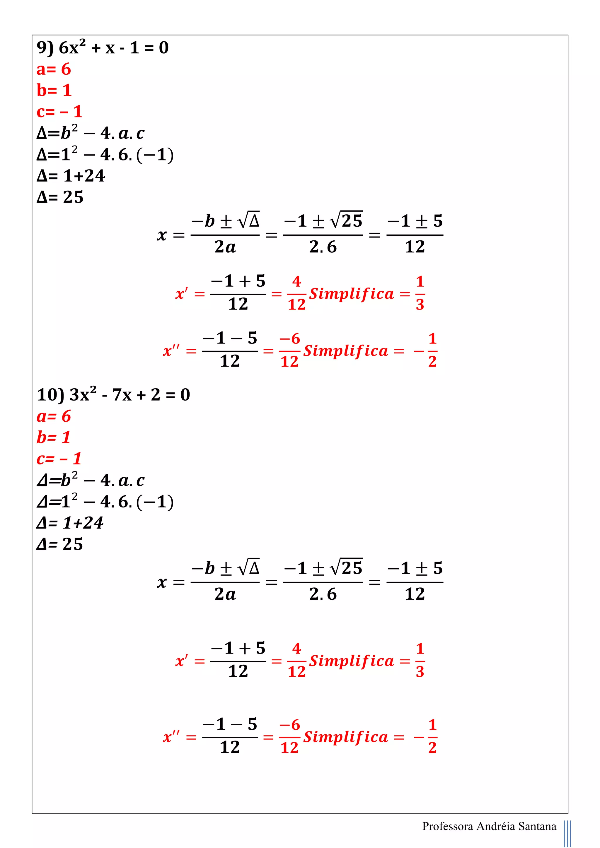 Professora Andréia Santana
9) 6x² + x - 1 = 0
a= 6
b= 1
c= – 1
∆=
∆= ( )
∆= 1+24
∆= 25
√∆ √
10) 3x² - 7x + 2 = 0
a= 6
b= 1
c= – 1
∆=
∆= ( )
∆= 1+24
∆= 25
√∆ √
 