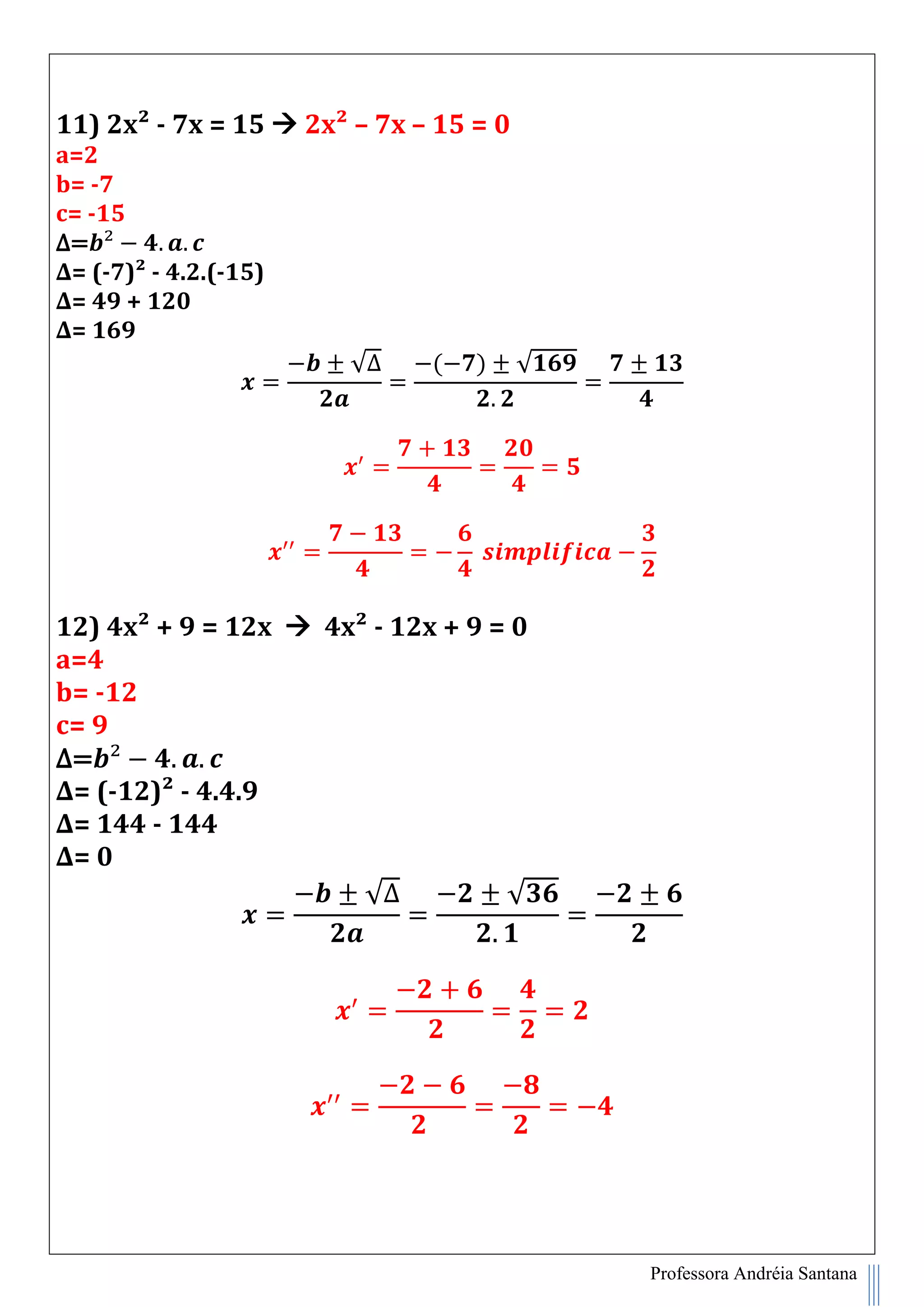 Professora Andréia Santana
11) 2x² - 7x = 15  2x² – 7x – 15 = 0
a=2
b= -7
c= -15
∆=
∆= (-7)² - 4.2.(-15)
∆= 49 + 120
∆= 169
√∆ ( ) √
12) 4x² + 9 = 12x  4x² - 12x + 9 = 0
a=4
b= -12
c= 9
∆=
∆= (-12)² - 4.4.9
∆= 144 - 144
∆= 0
√∆ √
 