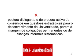 9.       postura dialogante e de procura activa de consensos em questões estratégicas para o desenvolvimento da Universidade, porém à margem de coligações permanentes ou de alianças informais sistemáticas  