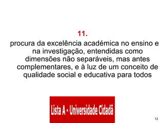 11.    procura da excelência académica no ensino e na investigação, entendidas como dimensões não separáveis, mas antes complementares, e à luz de um conceito de qualidade social e educativa para todos 